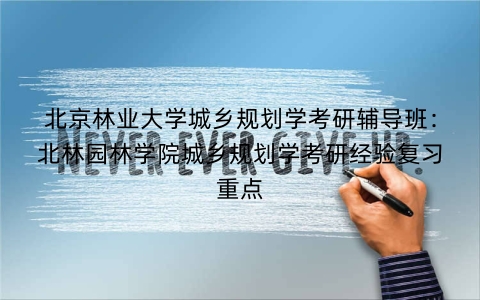 北京林业大学城乡规划学考研辅导班：北林园林学院城乡规划学考研经验复习重点