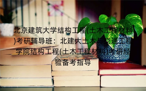 北京建筑大学结构工程(土木工程材料)考研辅导班:北建大土木与交通工程学院结构工程(土木工程材料)考研经验备考指导