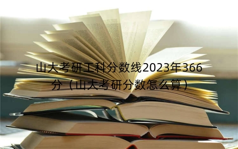 山大考研工科分数线2023年366分（山大考研分数怎么算）