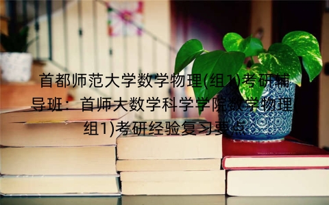 首都师范大学数学物理(组1)考研辅导班:首师大数学科学学院数学物理(组1)考研经验复习要点