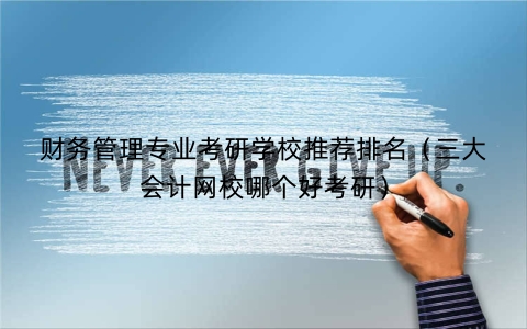 财务管理专业考研学校推荐排名（三大会计网校哪个好考研）
