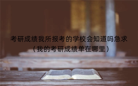 考研成绩我所报考的学校会知道吗急求（我的考研成绩单在哪里）