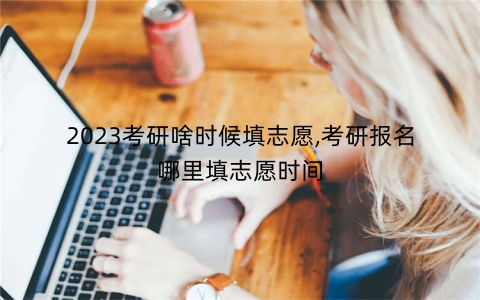2023考研啥时候填志愿,考研报名哪里填志愿时间