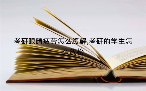 考研眼睛疲劳怎么缓解,考研的学生怎么放松