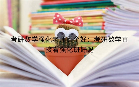 考研数学强化老师哪个好：考研数学直接看强化班好吗