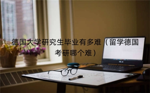 德国大学研究生毕业有多难（留学德国考研哪个难）