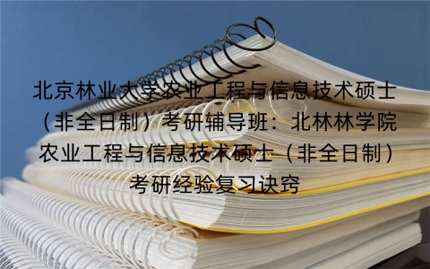 北京林业大学农业工程与信息技术硕士(非全日制)考研辅导班:北林林学院农业工程与信息技术硕士(非全日制)考研经验复习诀窍