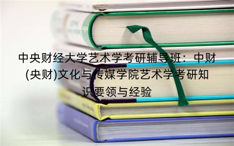 中央财经大学艺术学考研辅导班:中财(央财)文化与传媒学院艺术学考研知识要领与经验