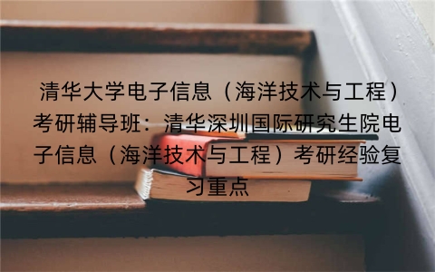 清华大学电子信息(海洋技术与工程)考研辅导班:清华深圳国际研究生院电子信息(海洋技术与工程)考研经验复习重点