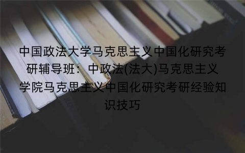 中国政法大学马克思主义中国化研究考研辅导班:中政法(法大)马克思主义学院马克思主义中国化研究考研经验知识技巧