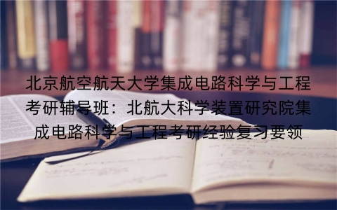 北京航空航天大学集成电路科学与工程考研辅导班:北航大科学装置研究院集成电路科学与工程考研经验复习要领