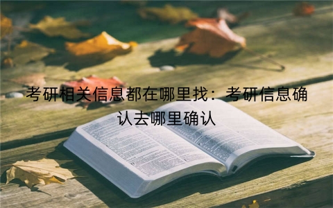 考研相关信息都在哪里找：考研信息确认去哪里确认