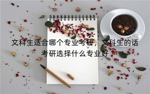 文科生适合哪个专业考研，文科生的话考研选择什么专业好