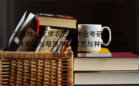 北京林业大学农艺与种业考研辅导班：北林草业与草原学院农艺与种业考研经验备考要领