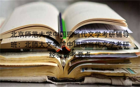 北京师范大学中国现当代文学考研辅导班:北师大文学院中国现当代文学考研经验备考要点