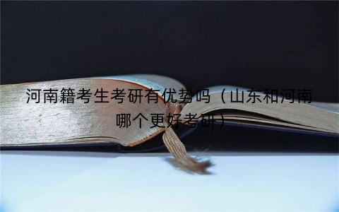 河南籍考生考研有优势吗（山东和河南哪个更好考研）