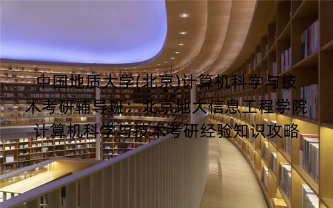 中国地质大学(北京)计算机科学与技术考研辅导班:北京地大信息工程学院计算机科学与技术考研经验知识攻略