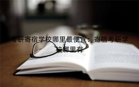 考研寄宿学校哪里最便宜：寄宿考研学校哪里有