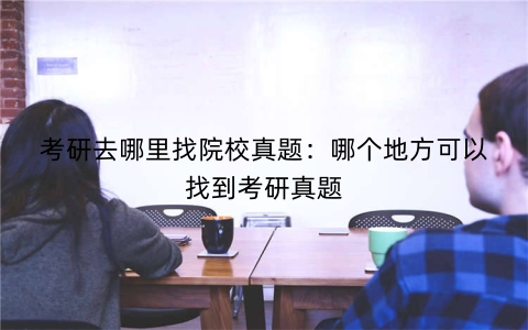 考研去哪里找院校真题：哪个地方可以找到考研真题