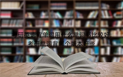 考研英语背单词用什么单词书比较好,考研单词背哪个版本好些