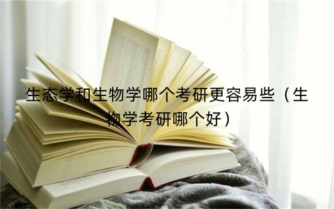生态学和生物学哪个考研更容易些（生物学考研哪个好）