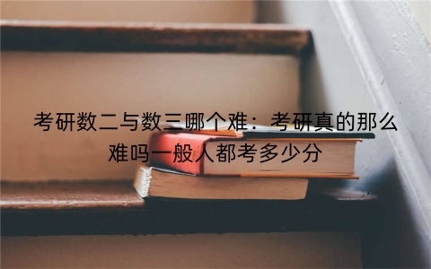 考研数二与数三哪个难：考研真的那么难吗一般人都考多少分