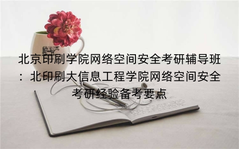 北京印刷学院网络空间安全考研辅导班:北印刷大信息工程学院网络空间安全考研经验备考要点