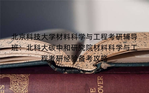 北京科技大学材料科学与工程考研辅导班:北科大碳中和研究院材料科学与工程考研经验备考攻略