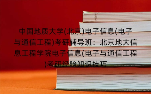 中国地质大学(北京)电子信息(电子与通信工程)考研辅导班:北京地大信息工程学院电子信息(电子与通信工程)考研经验知识技巧