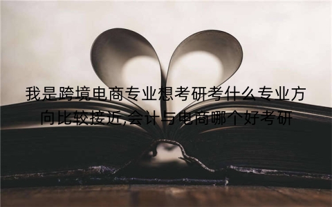 我是跨境电商专业想考研考什么专业方向比较接近,会计与电商哪个好考研