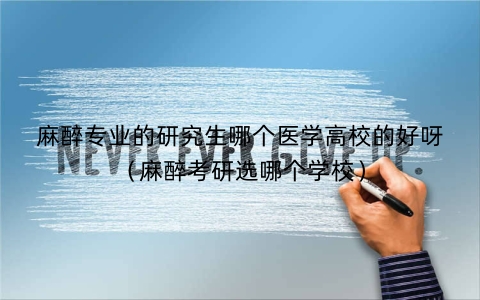 麻醉专业的研究生哪个医学高校的好呀（麻醉考研选哪个学校）