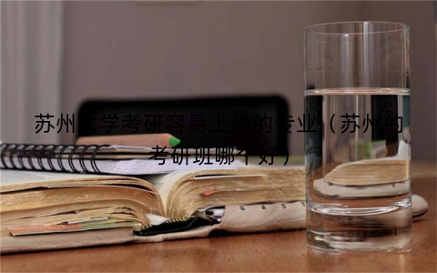 苏州大学考研容易上岸的专业（苏州的考研班哪个好）