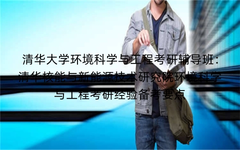 清华大学环境科学与工程考研辅导班:清华核能与新能源技术研究院环境科学与工程考研经验备考要点