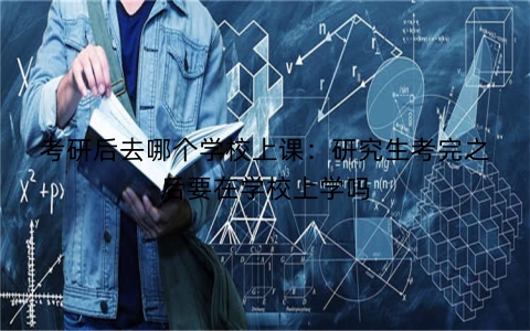 考研后去哪个学校上课：研究生考完之后要在学校上学吗