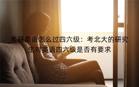 考研英语怎么过四六级：考北大的研究生对英语四六级是否有要求