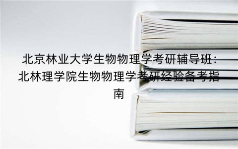 北京林业大学生物物理学考研辅导班：北林理学院生物物理学考研经验备考指南