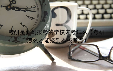 考研是要到报考的学校去考试么（考研怎么才能报到本校考点）