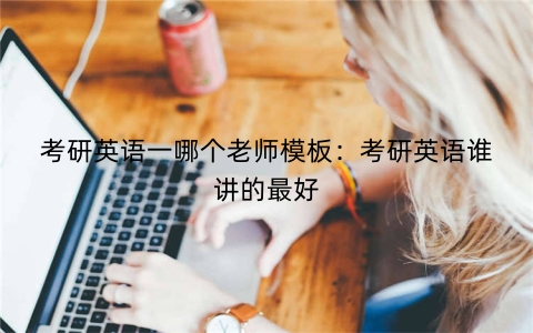 考研英语一哪个老师模板：考研英语谁讲的最好