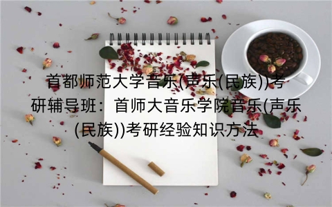 首都师范大学音乐(声乐(民族))考研辅导班:首师大音乐学院音乐(声乐(民族))考研经验知识方法