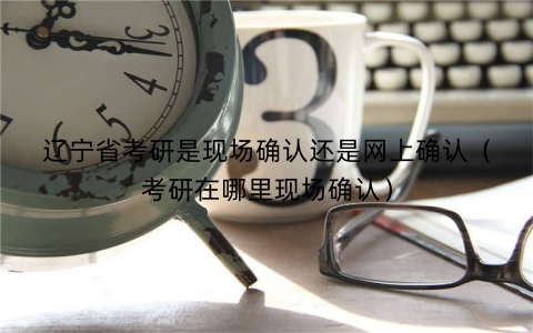 辽宁省考研是现场确认还是网上确认（考研在哪里现场确认）