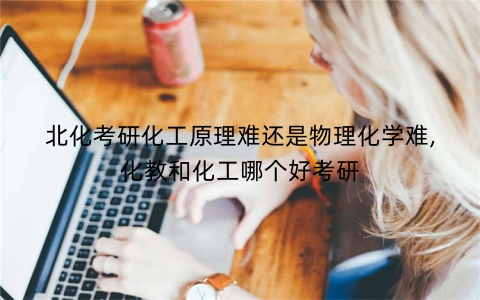 北化考研化工原理难还是物理化学难,化教和化工哪个好考研