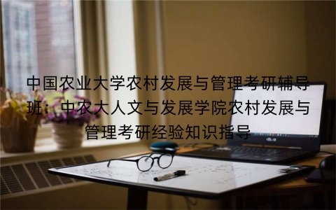 中国农业大学农村发展与管理考研辅导班:中农大人文与发展学院农村发展与管理考研经验知识指导