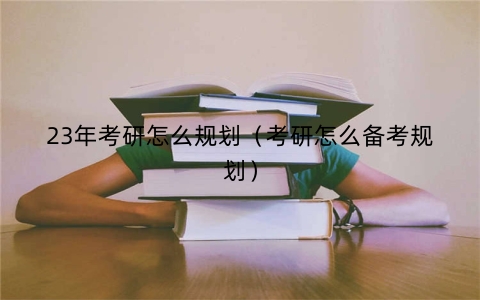 23年考研怎么规划（考研怎么备考规划）