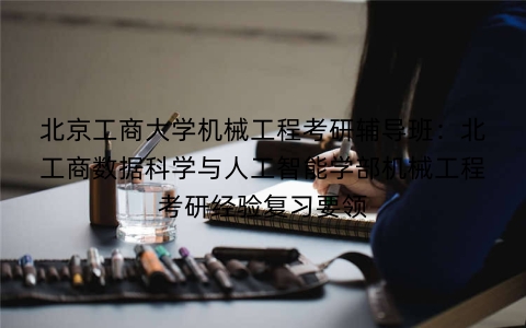 北京工商大学机械工程考研辅导班:北工商数据科学与人工智能学部机械工程考研经验复习要领