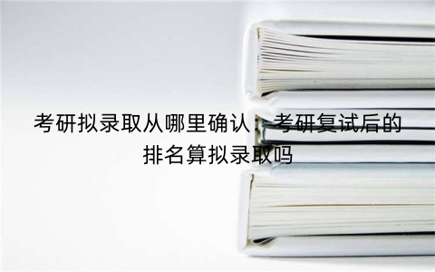 考研拟录取从哪里确认：考研复试后的排名算拟录取吗