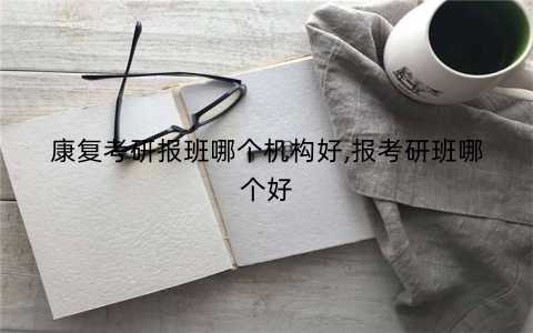 康复考研报班哪个机构好,报考研班哪个好