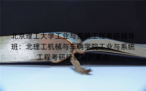 北京理工大学工业与系统工程考研辅导班:北理工机械与车辆学院工业与系统工程考研经验知识重点
