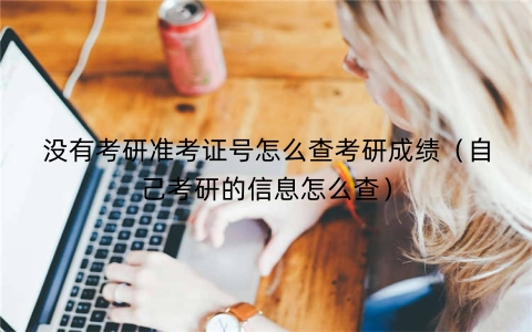 没有考研准考证号怎么查考研成绩（自己考研的信息怎么查）
