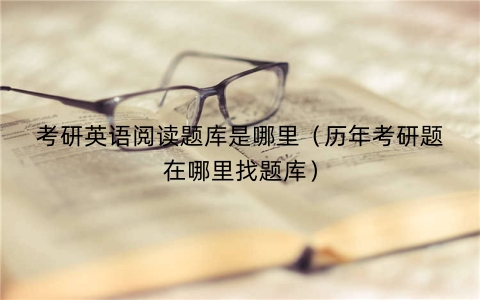 考研英语阅读题库是哪里（历年考研题在哪里找题库）