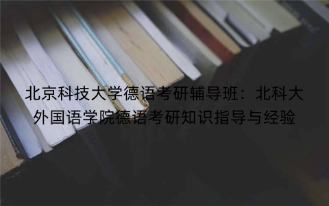 北京科技大学德语考研辅导班：北科大外国语学院德语考研知识指导与经验
